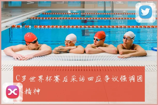 C罗世界杯赛后采访回应争议强调团队精神