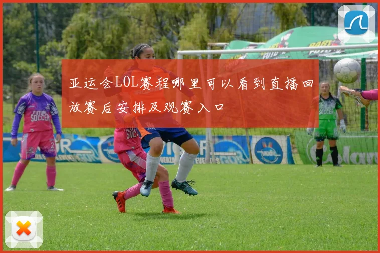 亚运会LOL赛程哪里可以看到直播回放赛后安排及观赛入口