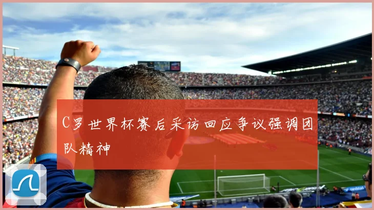C罗世界杯赛后采访回应争议强调团队精神