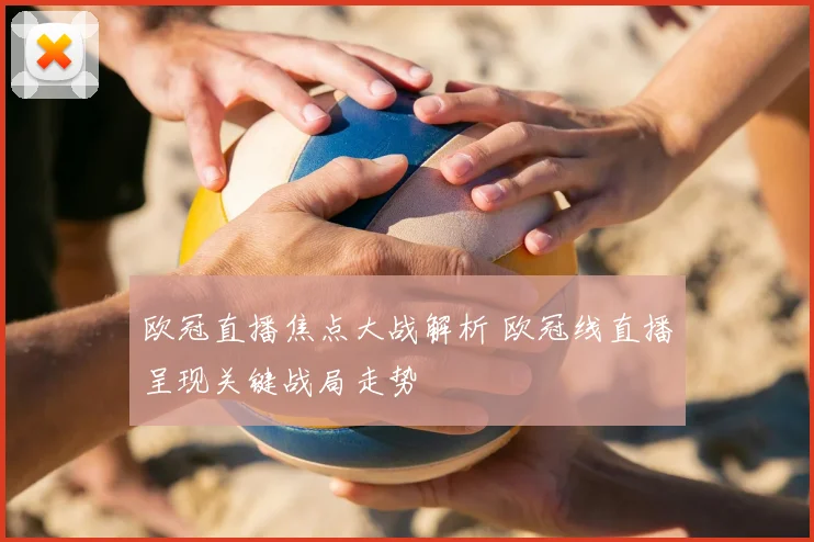 欧冠直播焦点大战解析 欧冠线直播呈现关键战局走势