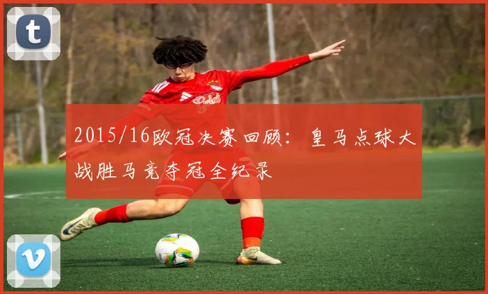 2015/16欧冠决赛回顾：皇马点球大战胜马竞夺冠全纪录