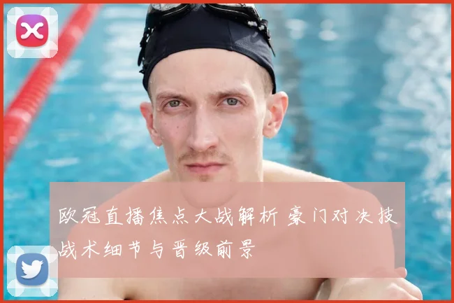 欧冠直播焦点大战解析 豪门对决技战术细节与晋级前景