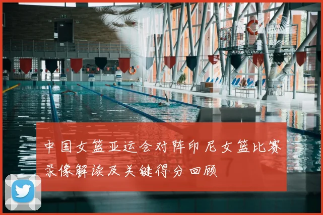 中国女篮亚运会对阵印尼女篮比赛录像解读及关键得分回顾