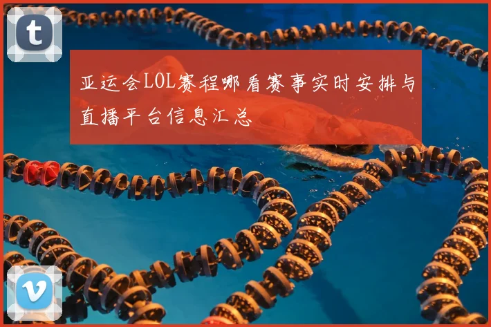 亚运会LOL赛程哪看赛事实时安排与直播平台信息汇总