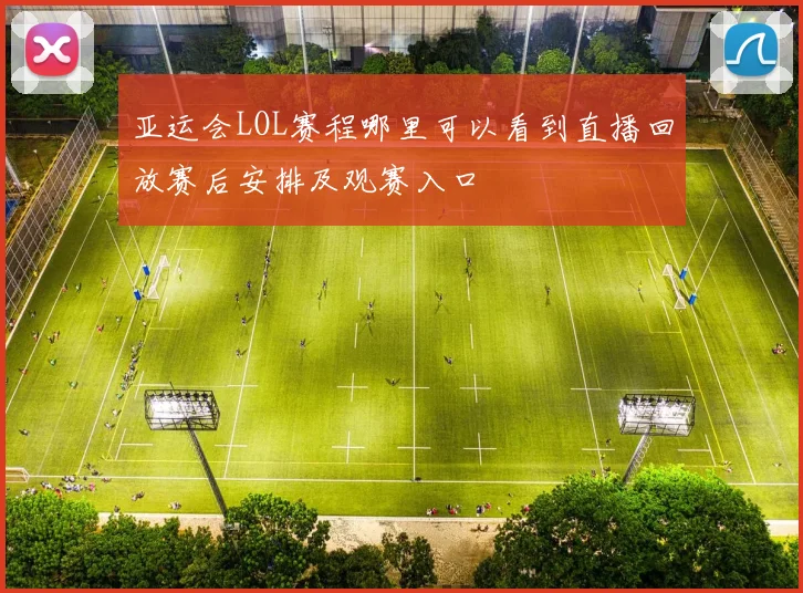 亚运会LOL赛程哪里可以看到直播回放赛后安排及观赛入口